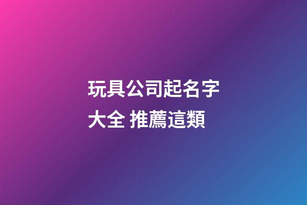 玩具公司起名字大全 推薦這類-第1張-公司起名-玄機派